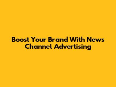 Boost Your Brand With News Channel Advertising