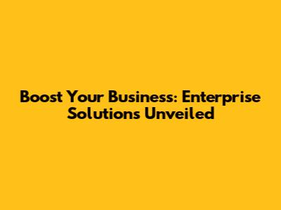 Boost Your Business: Enterprise Solutions Unveiled