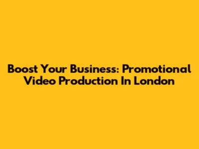 Boost Your Business: Promotional Video Production In London