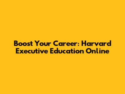 Boost Your Career: Harvard Executive Education Online