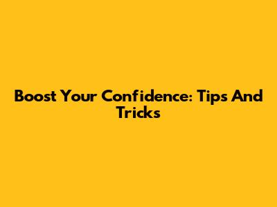 Boost Your Confidence: Tips And Tricks