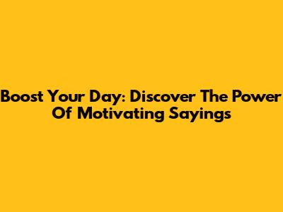 Boost Your Day: Discover The Power Of Motivating Sayings