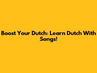 Boost Your Dutch: Learn Dutch With Songs!