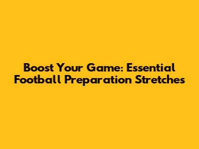 Boost Your Game: Essential Football Preparation Stretches