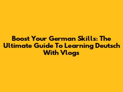 Boost Your German Skills: The Ultimate Guide To Learning Deutsch With Vlogs