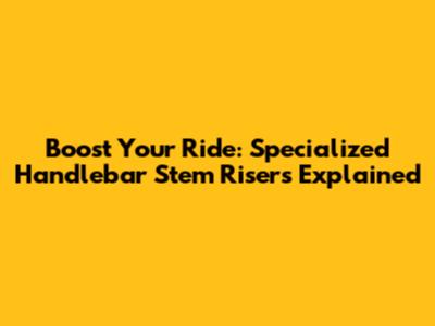 Boost Your Ride: Specialized Handlebar Stem Risers Explained