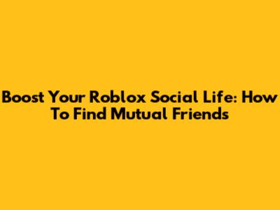 Boost Your Roblox Social Life: How To Find Mutual Friends