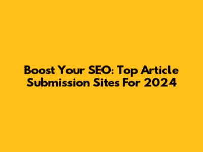 Boost Your SEO: Top Article Submission Sites For 2024