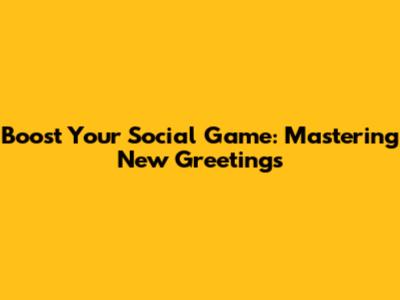 Boost Your Social Game: Mastering New Greetings
