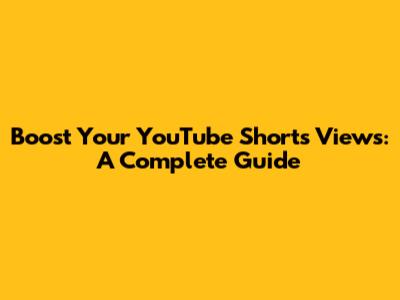 Boost Your YouTube Shorts Views: A Complete Guide