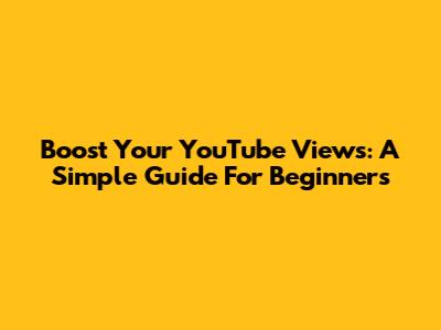 Boost Your YouTube Views: A Simple Guide For Beginners