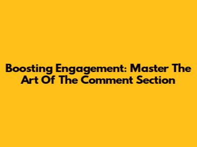 Boosting Engagement: Master The Art Of The Comment Section