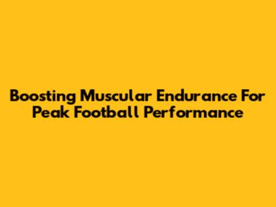 Boosting Muscular Endurance For Peak Football Performance