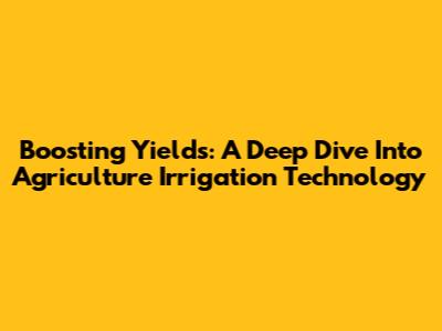 Boosting Yields: A Deep Dive Into Agriculture Irrigation Technology