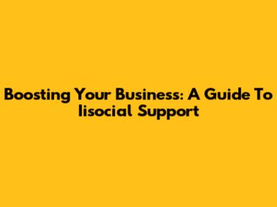 Boosting Your Business: A Guide To Iisocial Support