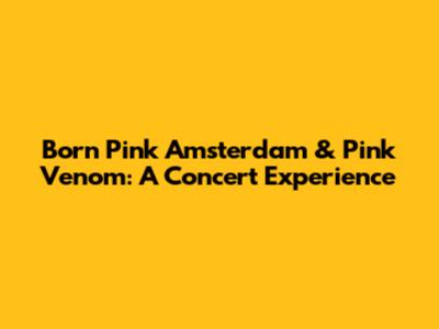 Born Pink Amsterdam & Pink Venom: A Concert Experience