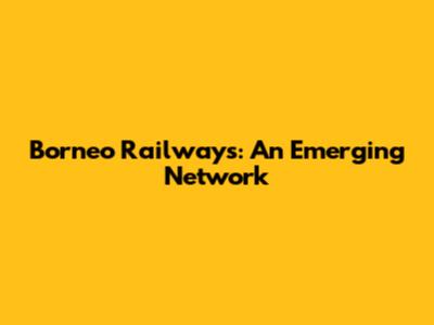 Borneo Railways: An Emerging Network