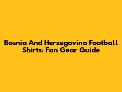 Bosnia And Herzegovina Football Shirts: Fan Gear Guide