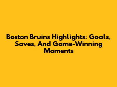Boston Bruins Highlights: Goals, Saves, And Game-Winning Moments