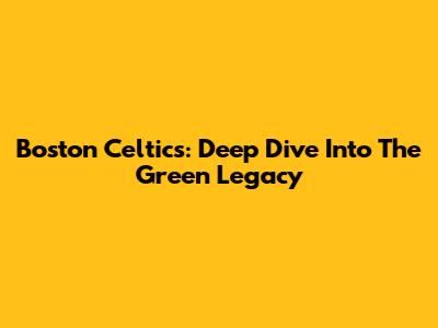 Boston Celtics: Deep Dive Into The Green Legacy
