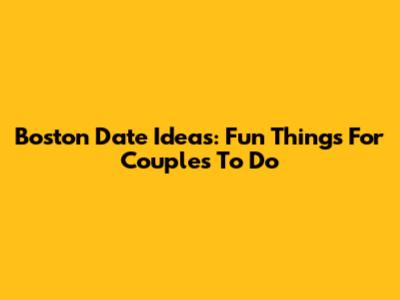 Boston Date Ideas: Fun Things For Couples To Do