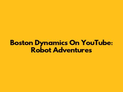 Boston Dynamics On YouTube: Robot Adventures