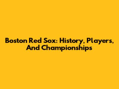 Boston Red Sox: History, Players, And Championships