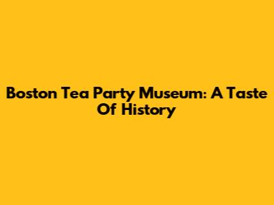 Boston Tea Party Museum: A Taste Of History