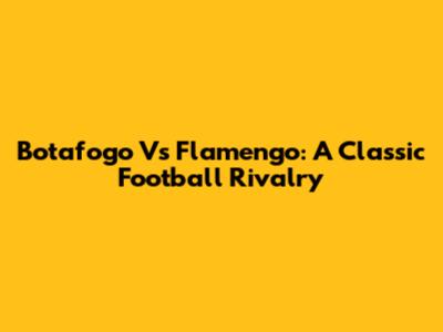 Botafogo Vs Flamengo: A Classic Football Rivalry