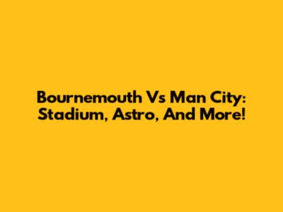 Bournemouth Vs Man City: Stadium, Astro, And More!