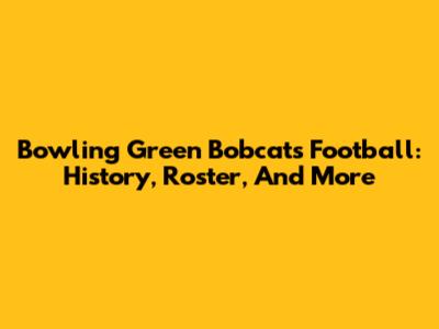 Bowling Green Bobcats Football: History, Roster, And More