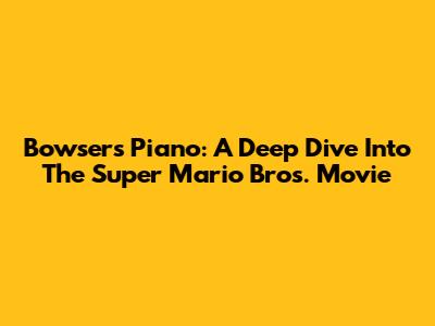 Bowser's Piano: A Deep Dive Into The Super Mario Bros. Movie