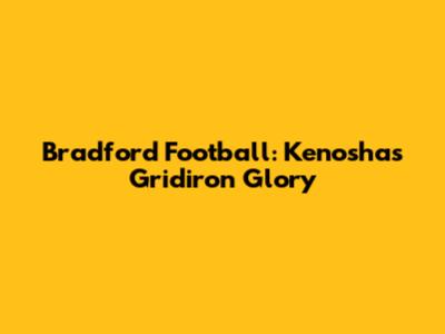 Bradford Football: Kenosha's Gridiron Glory