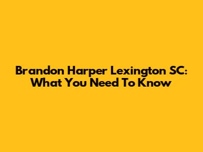 Brandon Harper Lexington SC: What You Need To Know