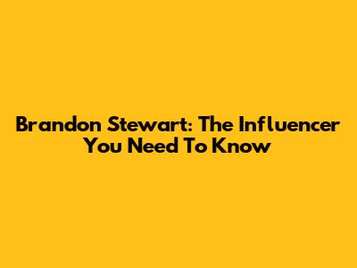 Brandon Stewart: The Influencer You Need To Know