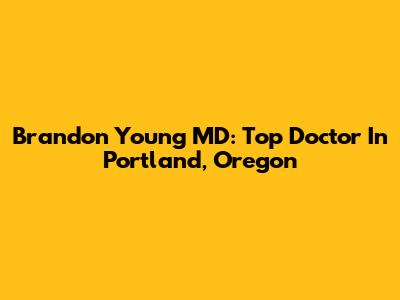 Brandon Young MD: Top Doctor In Portland, Oregon