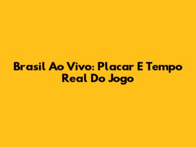 Brasil Ao Vivo: Placar E Tempo Real Do Jogo