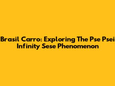 Brasil Carro: Exploring The Pse Psei Infinity Sese Phenomenon