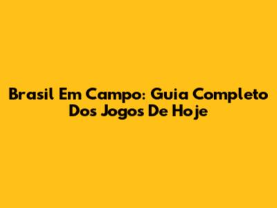 Brasil Em Campo: Guia Completo Dos Jogos De Hoje