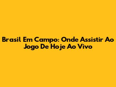 Brasil Em Campo: Onde Assistir Ao Jogo De Hoje Ao Vivo