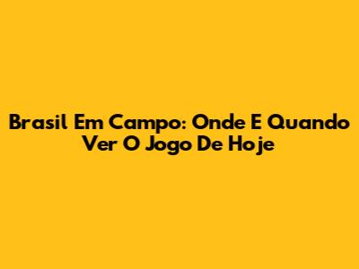 Brasil Em Campo: Onde E Quando Ver O Jogo De Hoje