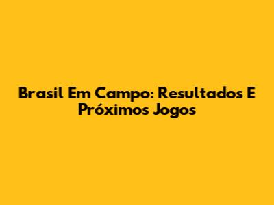 Brasil Em Campo: Resultados E Próximos Jogos