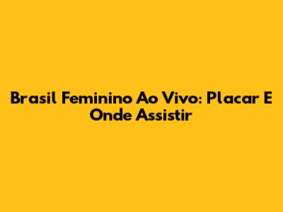 Brasil Feminino Ao Vivo: Placar E Onde Assistir