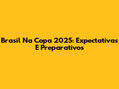 Brasil Na Copa 2025: Expectativas E Preparativos