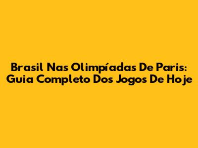 Brasil Nas Olimpíadas De Paris: Guia Completo Dos Jogos De Hoje