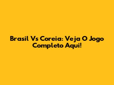 Brasil Vs Coreia: Veja O Jogo Completo Aqui!