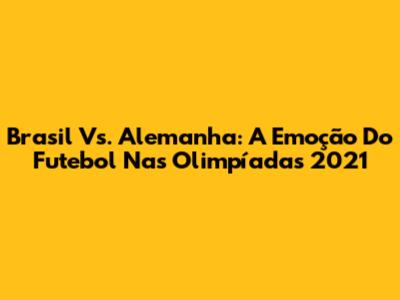 Brasil Vs. Alemanha: A Emoção Do Futebol Nas Olimpíadas 2021