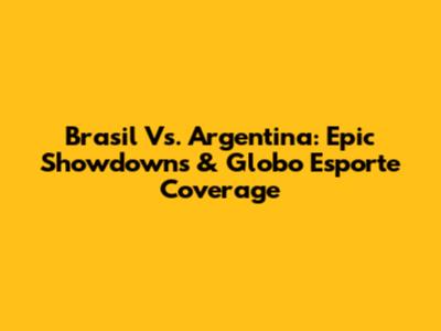 Brasil Vs. Argentina: Epic Showdowns & Globo Esporte Coverage
