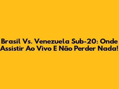 Brasil Vs. Venezuela Sub-20: Onde Assistir Ao Vivo E Não Perder Nada!