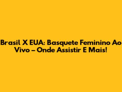 Brasil X EUA: Basquete Feminino Ao Vivo – Onde Assistir E Mais!